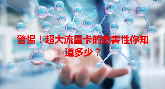 警惕！超大流量卡的危害性你知道多少？