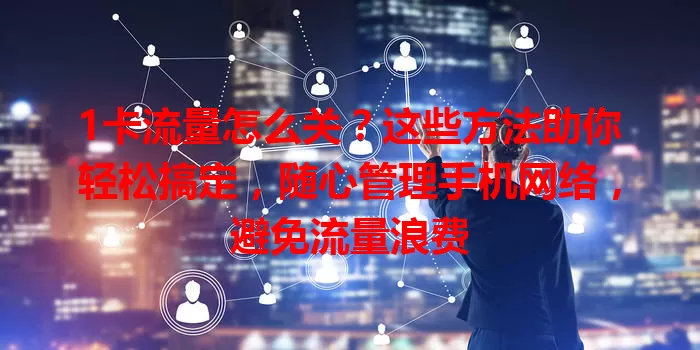 1卡流量怎么关？这些方法助你轻松搞定，随心管理手机网络，避免流量浪费