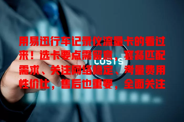 用易迅行车记录仪流量卡的看过来！选卡要点需留意，套餐匹配需求、关注网络稳定、考量费用性价比，售后也重要，全面关注才能挑到适合的卡保障行车记录！