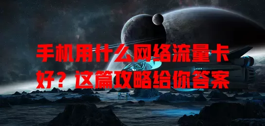 手机用什么网络流量卡好？这篇攻略给你答案