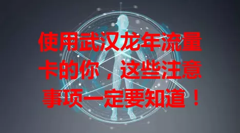 使用武汉龙年流量卡的你，这些注意事项一定要知道！