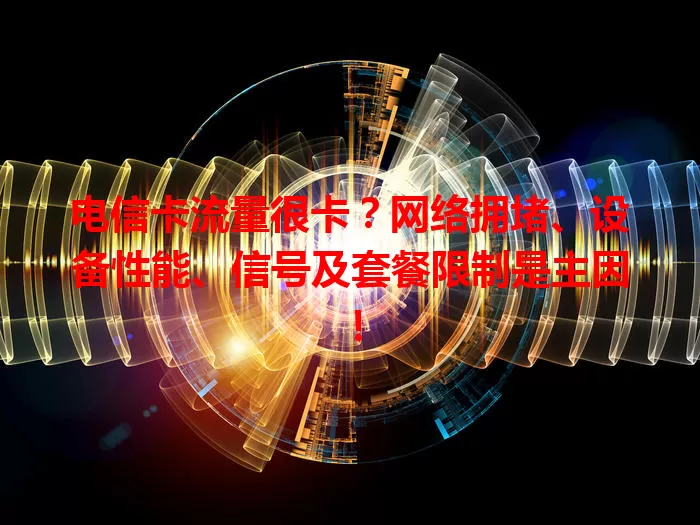 电信卡流量很卡？网络拥堵、设备性能、信号及套餐限制是主因！