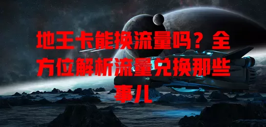 地王卡能换流量吗？全方位解析流量兑换那些事儿