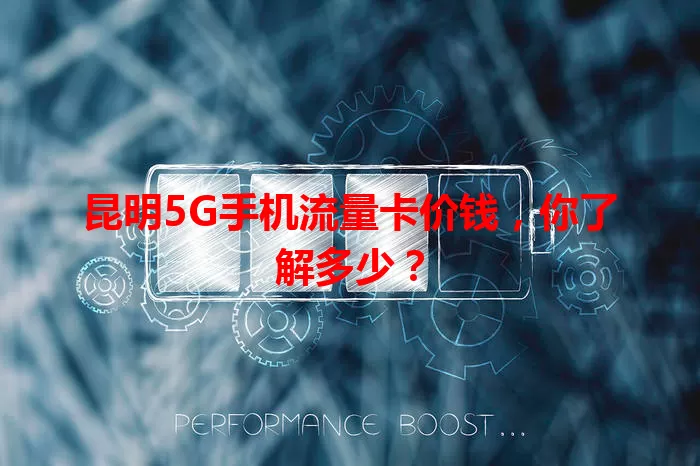 昆明5G手机流量卡价钱，你了解多少？