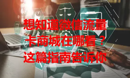 想知道微信流量卡商城在哪看？这篇指南告诉你