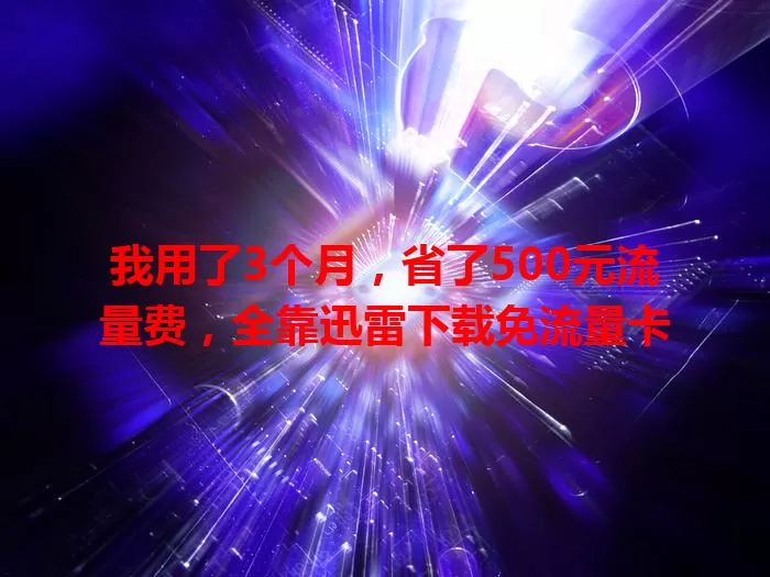 我用了3个月，省了500元流量费，全靠迅雷下载免流量卡