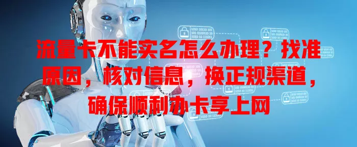 流量卡不能实名怎么办理？找准原因，核对信息，换正规渠道，确保顺利办卡享上网