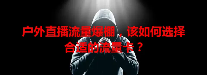 户外直播流量爆棚，该如何选择合适的流量卡？