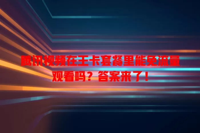 腾讯视频在王卡套餐里能免流量观看吗？答案来了！