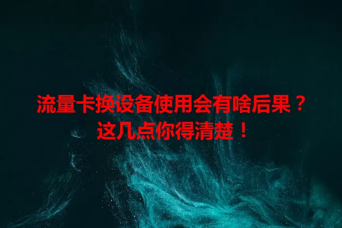 流量卡换设备使用会有啥后果？这几点你得清楚！