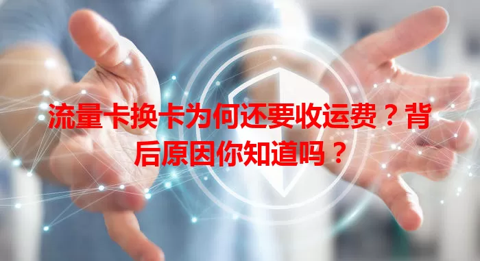 流量卡换卡为何还要收运费？背后原因你知道吗？