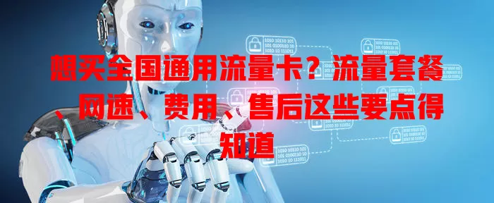 想买全国通用流量卡？流量套餐、网速、费用、售后这些要点得知道