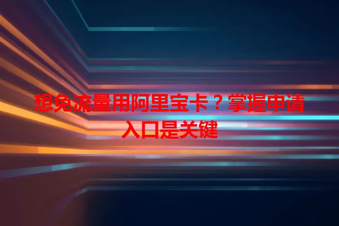 想免流量用阿里宝卡？掌握申请入口是关键