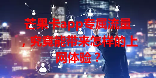 芒果卡app专属流量，究竟能带来怎样的上网体验？