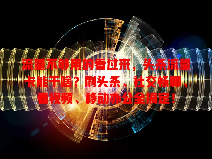流量不够用的看过来，头条流量卡能干啥？刷头条、社交畅聊、看视频、移动办公全搞定！