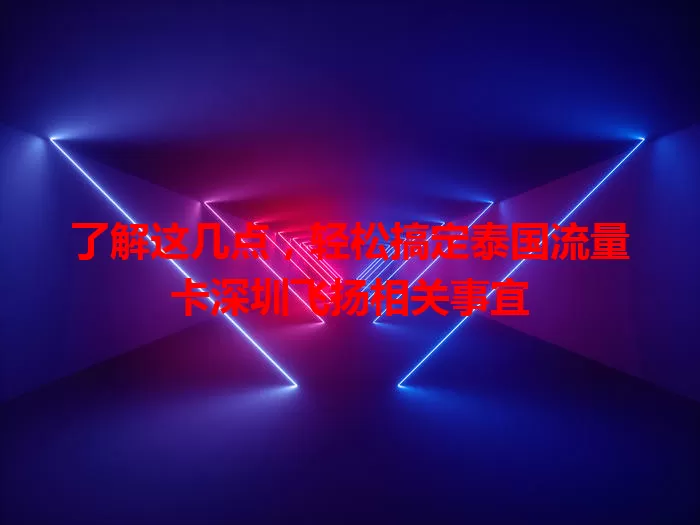 了解这几点，轻松搞定泰国流量卡深圳飞扬相关事宜