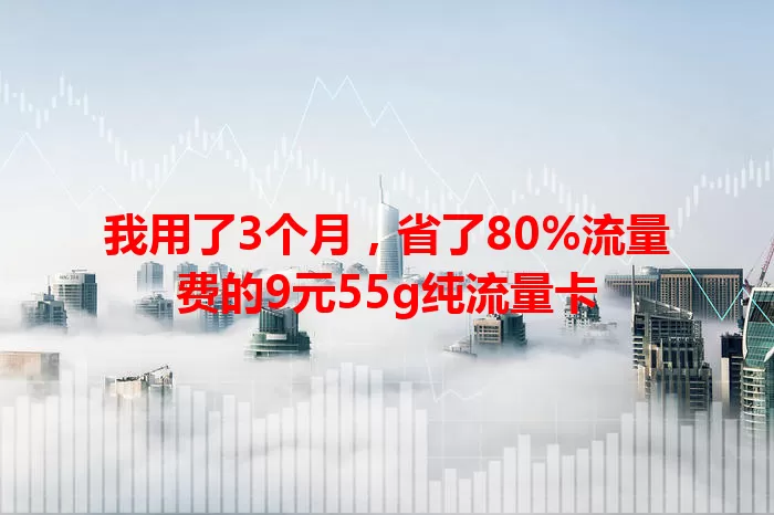 我用了3个月，省了80%流量费的9元55g纯流量卡