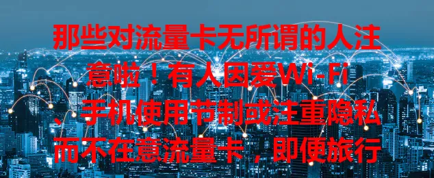 那些对流量卡无所谓的人注意啦！有人因爱Wi-Fi、手机使用节制或注重隐私而不在意流量卡，即便旅行偏远无Wi-Fi，他们也会找其他办法，以独特方式诠释网络态度。
