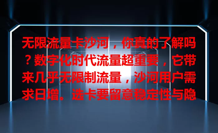 无限流量卡沙河，你真的了解吗？数字化时代流量超重要，它带来几乎无限制流量，沙河用户需求日增。选卡要留意稳定性与隐藏费用，找到适合的就能开启畅快网络生活，畅享便捷体验！