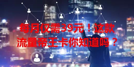 每月仅需39元！这款流量帝王卡你知道吗？