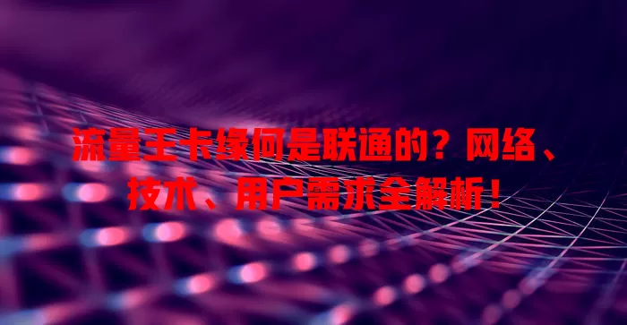 流量王卡缘何是联通的？网络、技术、用户需求全解析！