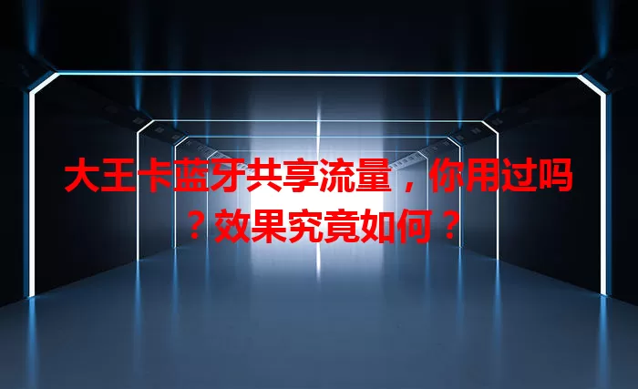 大王卡蓝牙共享流量，你用过吗？效果究竟如何？
