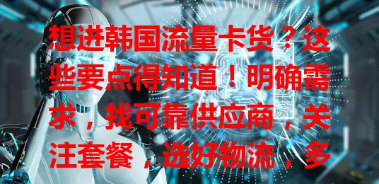 想进韩国流量卡货？这些要点得知道！明确需求，找可靠供应商，关注套餐，选好物流，多因素综合考量，做好规划才能顺利进货占市场