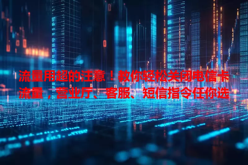 流量用超的注意！教你轻松关闭电信卡流量，营业厅、客服、短信指令任你选