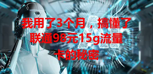 我用了3个月，搞懂了联通98元15g流量卡的秘密