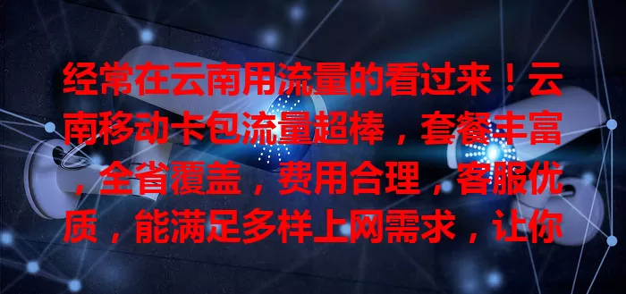 经常在云南用流量的看过来！云南移动卡包流量超棒，套餐丰富，全省覆盖，费用合理，客服优质，能满足多样上网需求，让你轻松畅享移动互联网精彩！