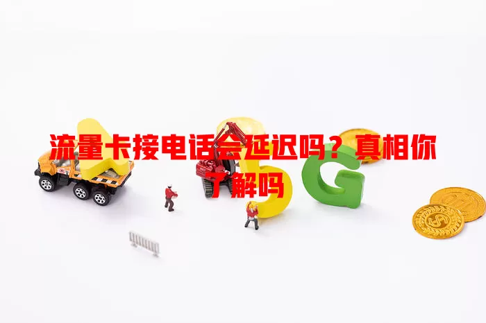 流量卡接电话会延迟吗？真相你了解吗
