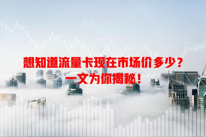 想知道流量卡现在市场价多少？一文为你揭秘！