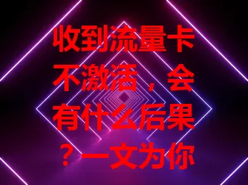 收到流量卡不激活，会有什么后果？一文为你解答！