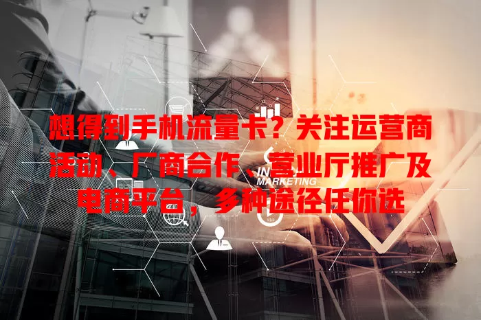 想得到手机流量卡？关注运营商活动、厂商合作、营业厅推广及电商平台，多种途径任你选