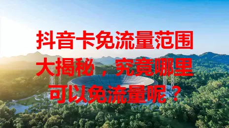 抖音卡免流量范围大揭秘，究竟哪里可以免流量呢？