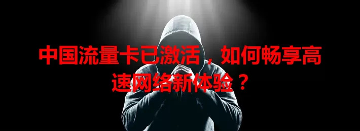 中国流量卡已激活，如何畅享高速网络新体验？
