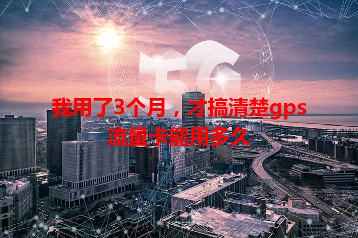 我用了3个月，才搞清楚gps流量卡能用多久