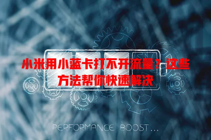 小米用小蓝卡打不开流量？这些方法帮你快速解决