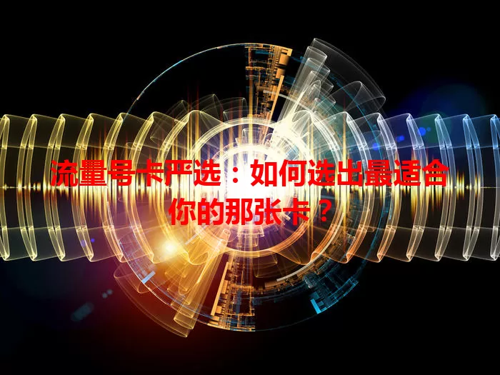 流量号卡严选：如何选出最适合你的那张卡？