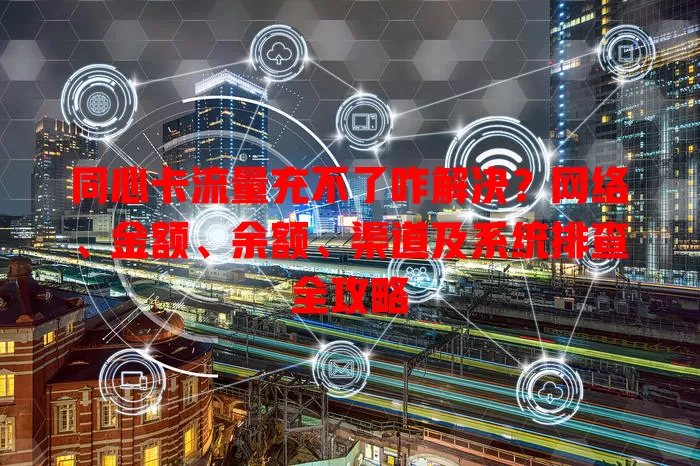同心卡流量充不了咋解决？网络、金额、余额、渠道及系统排查全攻略