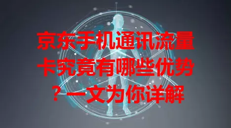 京东手机通讯流量卡究竟有哪些优势？一文为你详解