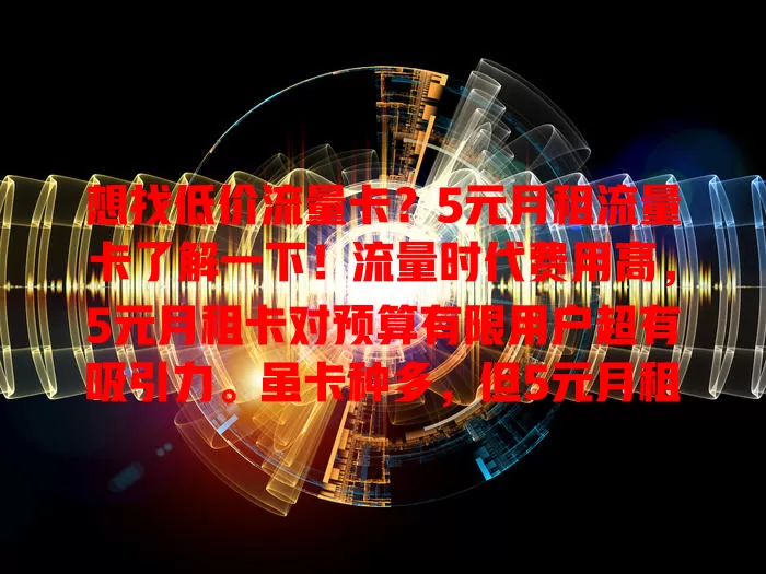 想找低价流量卡？5元月租流量卡了解一下！流量时代费用高，5元月租卡对预算有限用户超有吸引力。虽卡种多，但5元月租且流量足的少见，选时要关注套餐细节，留意速度稳定性及相关规则，多留意市场动态找适合的卡节省开支。