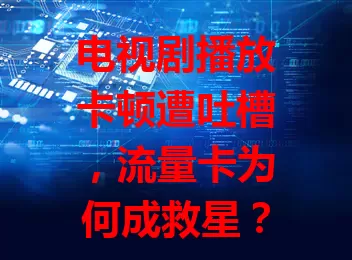 电视剧播放卡顿遭吐槽，流量卡为何成救星？