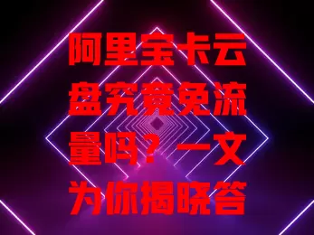 阿里宝卡云盘究竟免流量吗？一文为你揭晓答案