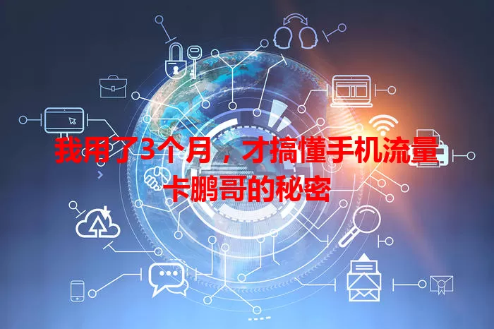 我用了3个月，才搞懂手机流量卡鹏哥的秘密