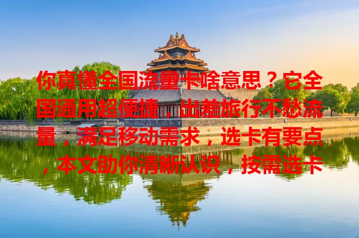 你真懂全国流量卡啥意思？它全国通用超便捷，出差旅行不愁流量，满足移动需求，选卡有要点，本文助你清晰认识，按需选卡享数字生活