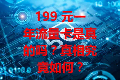 199 元一年流量卡是真的吗？真相究竟如何？