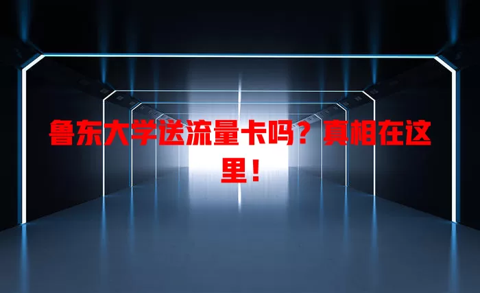 鲁东大学送流量卡吗？真相在这里！