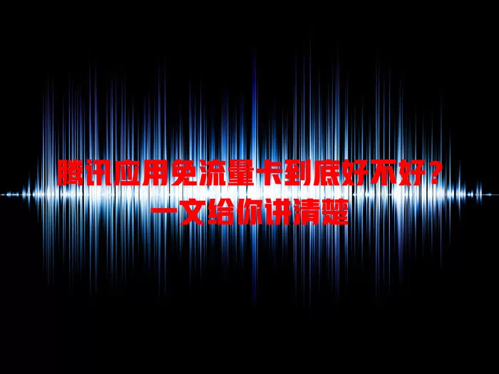 腾讯应用免流量卡到底好不好？一文给你讲清楚