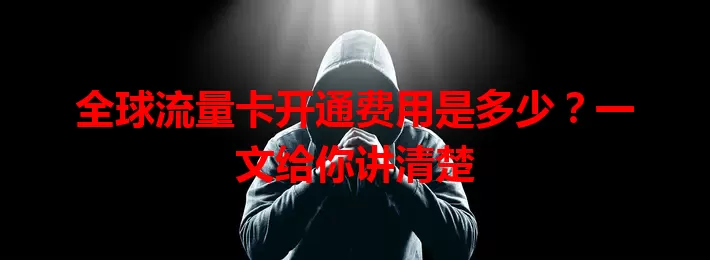 全球流量卡开通费用是多少？一文给你讲清楚
